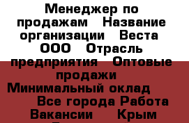 Менеджер по продажам › Название организации ­ Веста, ООО › Отрасль предприятия ­ Оптовые продажи › Минимальный оклад ­ 50 000 - Все города Работа » Вакансии   . Крым,Бахчисарай